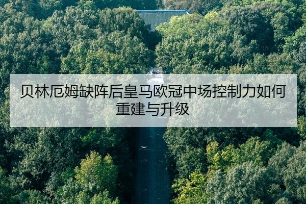 贝林厄姆缺阵后皇马欧冠中场控制力如何重建与升级