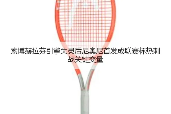 索博赫拉芬引擎失灵后尼奥尼首发成联赛杯热刺战关键变量